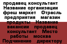продавец консультант › Название организации ­ фреш маркет › Отрасль предприятия ­ магазин продукты › Название вакансии ­ продавец консультант › Место работы ­ москва › Подчинение ­ директору › Минимальный оклад ­ 30 000 › Максимальный оклад ­ 45 000 › Возраст от ­ 18 › Возраст до ­ 35 - Все города Работа » Вакансии   . Кемеровская обл.,Кемерово г.